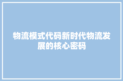 物流模式代码新时代物流发展的核心密码