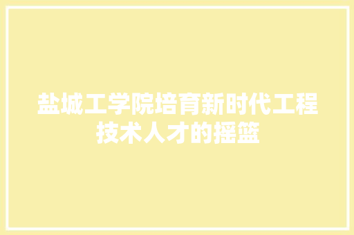 盐城工学院培育新时代工程技术人才的摇篮