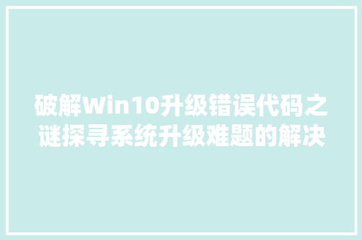 破解Win10升级错误代码之谜探寻系统升级难题的解决之路