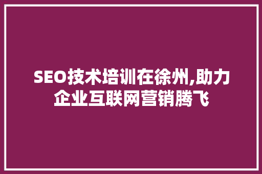 SEO技术培训在徐州,助力企业互联网营销腾飞