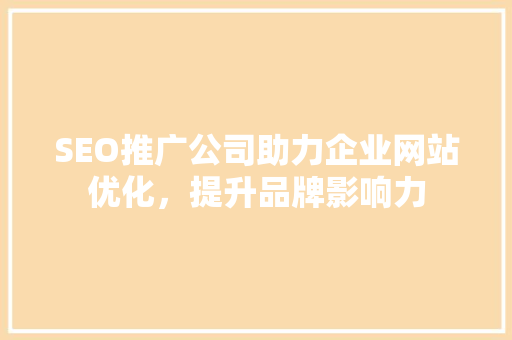 SEO推广公司助力企业网站优化，提升品牌影响力