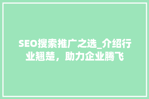 SEO搜索推广之选_介绍行业翘楚，助力企业腾飞
