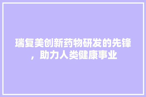 瑞复美创新药物研发的先锋，助力人类健康事业