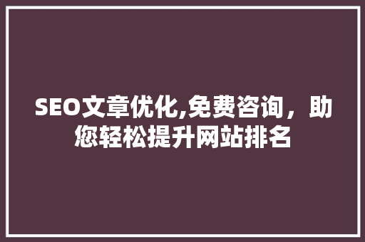 SEO文章优化,免费咨询，助您轻松提升网站排名