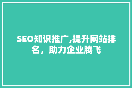 SEO知识推广,提升网站排名，助力企业腾飞