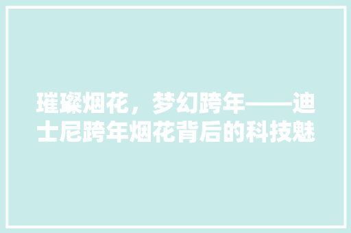 璀璨烟花，梦幻跨年——迪士尼跨年烟花背后的科技魅力