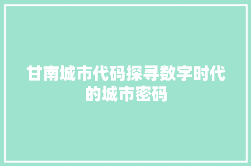 甘南城市代码探寻数字时代的城市密码