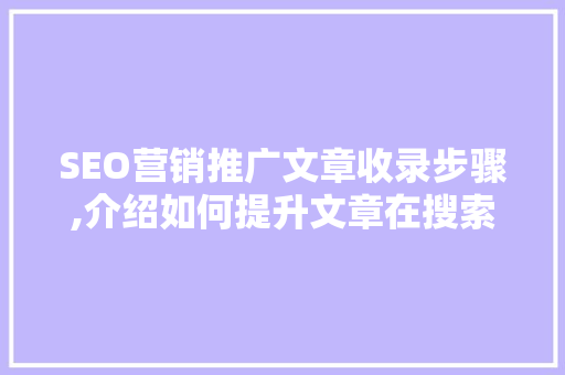 SEO营销推广文章收录步骤,介绍如何提升文章在搜索引擎中的曝光度