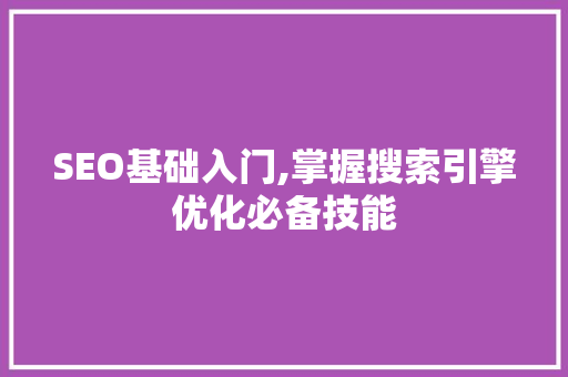 SEO基础入门,掌握搜索引擎优化必备技能