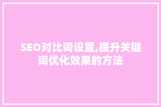 SEO对比词设置,提升关键词优化效果的方法