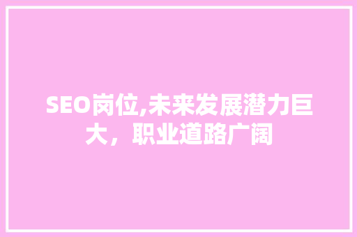SEO岗位,未来发展潜力巨大，职业道路广阔