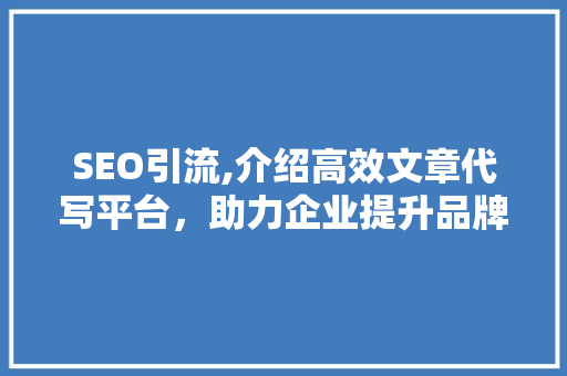 SEO引流,介绍高效文章代写平台，助力企业提升品牌影响力